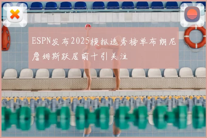 ESPN发布2025模拟选秀榜单布朗尼詹姆斯跃居前十引关注