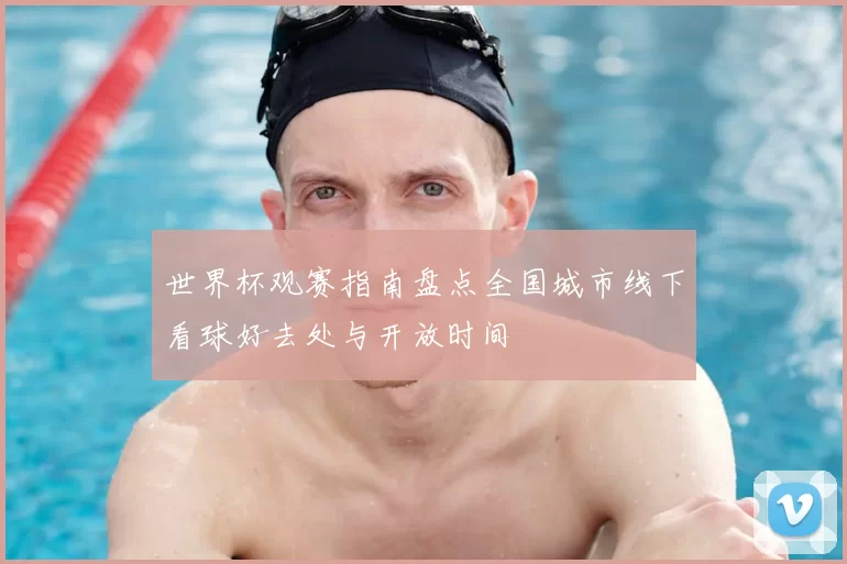 世界杯观赛指南盘点全国城市线下看球好去处与开放时间