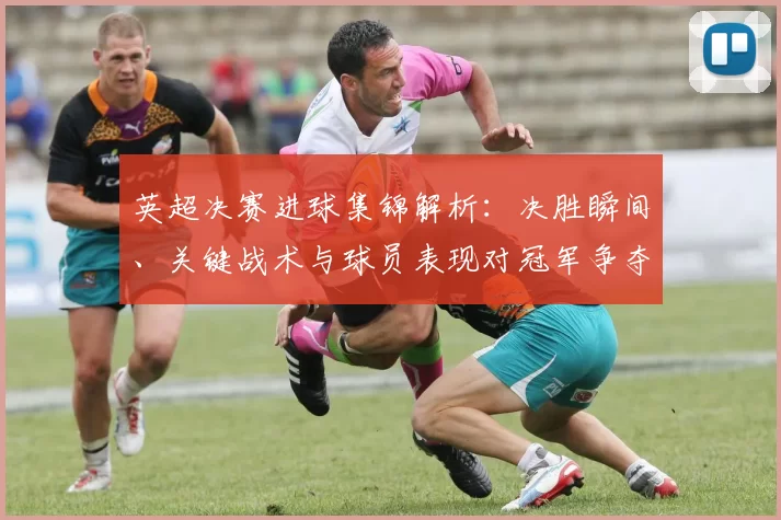 英超决赛进球集锦解析:决胜瞬间、关键战术与球员表现对冠军争夺影响