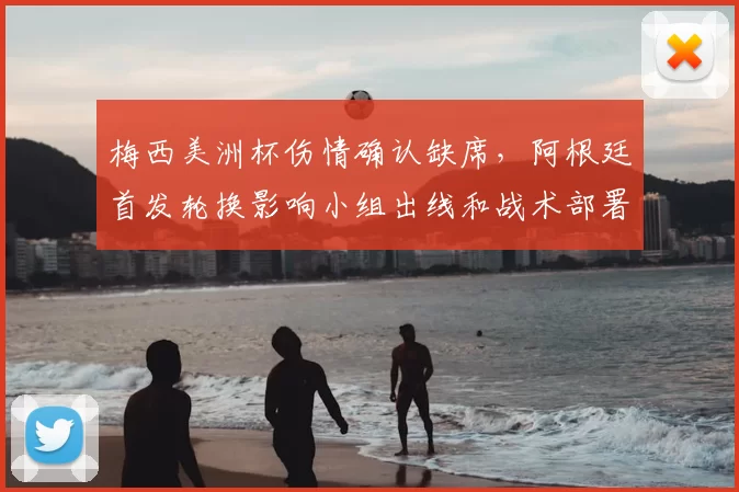 梅西美洲杯伤情确认缺席，阿根廷首发轮换影响小组出线和战术部署