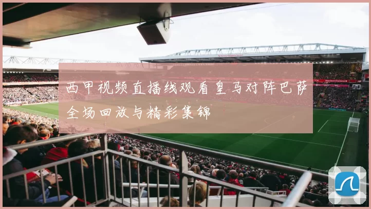 西甲视频直播线观看皇马对阵巴萨全场回放与精彩集锦